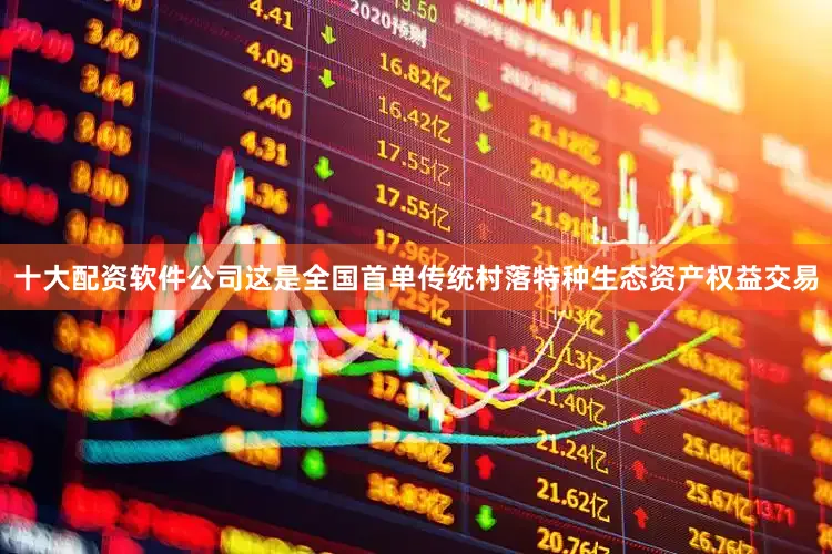 十大配资软件公司这是全国首单传统村落特种生态资产权益交易