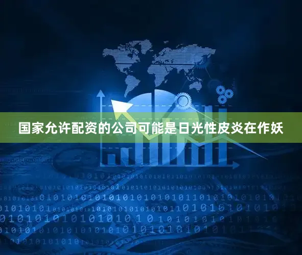 国家允许配资的公司可能是日光性皮炎在作妖
