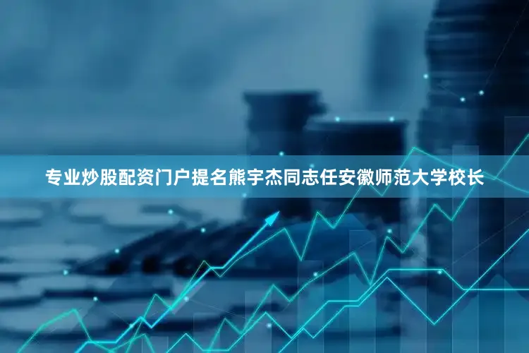 专业炒股配资门户提名熊宇杰同志任安徽师范大学校长