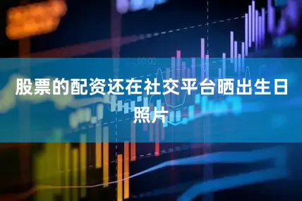股票的配资还在社交平台晒出生日照片