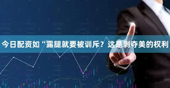 今日配资如“露腿就要被训斥？这是剥夺美的权利