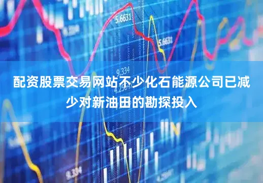 配资股票交易网站不少化石能源公司已减少对新油田的勘探投入