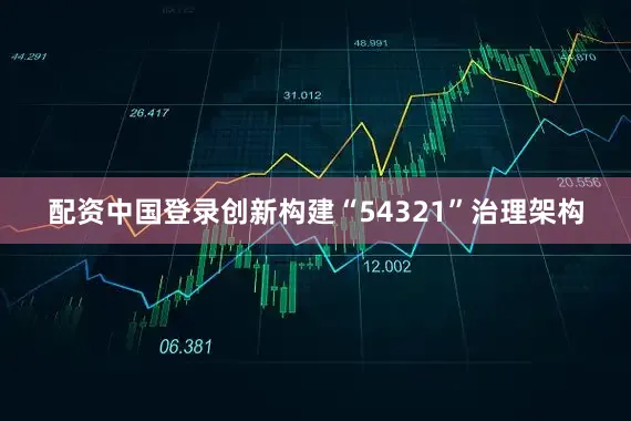 配资中国登录创新构建“54321”治理架构