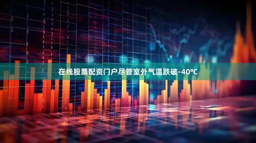 在线股票配资门户尽管室外气温跌破-40℃