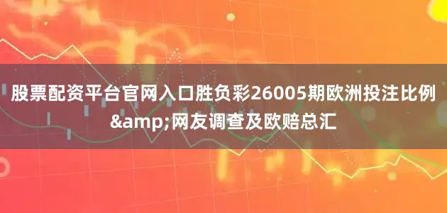 股票配资平台官网入口胜负彩26005期欧洲投注比例&网友调查及欧赔总汇