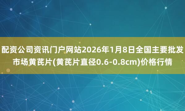 配资公司资讯门户网站2026年1月8日全国主要批发市场黄芪片(黄芪片直径0.6-0.8cm)价格行情