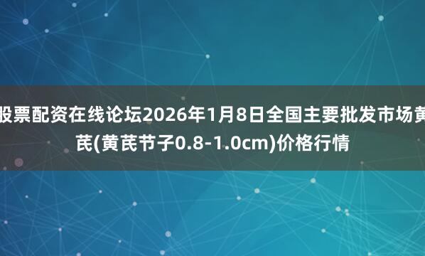 股票配资在线论坛2026年1月8日全国主要批发市场黄芪(黄芪节子0.8-1.0cm)价格行情