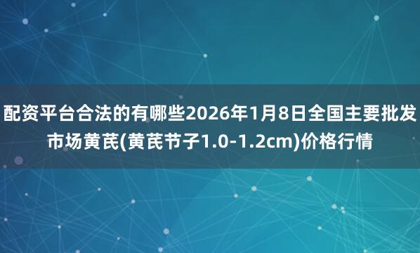 配资平台合法的有哪些2026年1月8日全国主要批发市场黄芪(黄芪节子1.0-1.2cm)价格行情