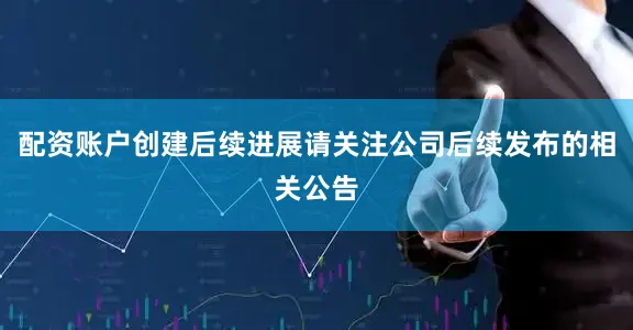 配资账户创建后续进展请关注公司后续发布的相关公告