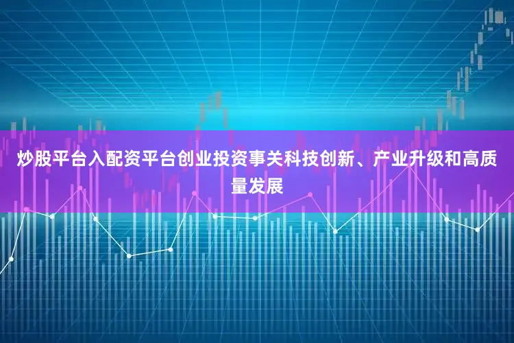 炒股平台入配资平台创业投资事关科技创新、产业升级和高质量发展