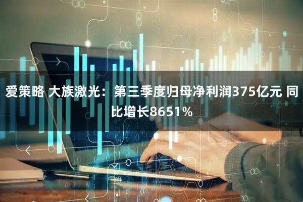 爱策略 大族激光：第三季度归母净利润375亿元 同比增长8651%