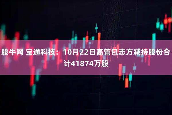 股牛网 宝通科技：10月22日高管包志方减持股份合计41874万股