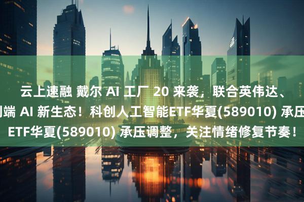 云上速融 戴尔 AI 工厂 20 来袭，联合英伟达、AMD、英特尔打造端到端 AI 新生态！科创人工智能ETF华夏(589010) 承压调整，关注情绪修复节奏！