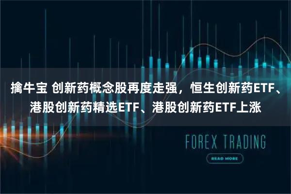 擒牛宝 创新药概念股再度走强，恒生创新药ETF、港股创新药精选ETF、港股创新药ETF上涨