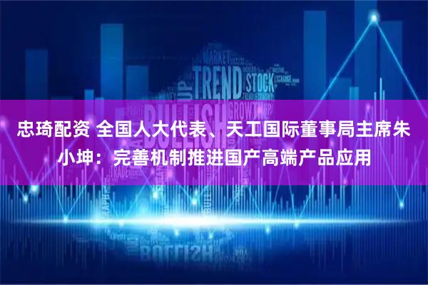 忠琦配资 全国人大代表、天工国际董事局主席朱小坤：完善机制推进国产高端产品应用
