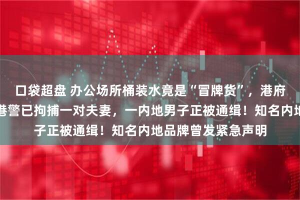 口袋超盘 办公场所桶装水竟是“冒牌货”，港府宣布：终止合约！港警已拘捕一对夫妻，一内地男子正被通缉！知名内地品牌曾发紧急声明