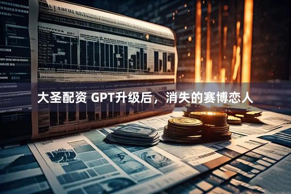 大圣配资 GPT升级后，消失的赛博恋人