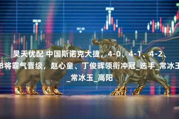 昊天优配 中国斯诺克大捷，4-0、4-1、4-2、4-3，8将霸气晋级，赵心童、丁俊晖领衔冲冠_选手_常冰玉_高阳