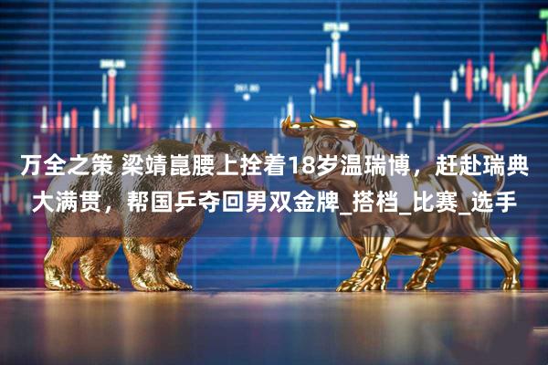 万全之策 梁靖崑腰上拴着18岁温瑞博，赶赴瑞典大满贯，帮国乒夺回男双金牌_搭档_比赛_选手