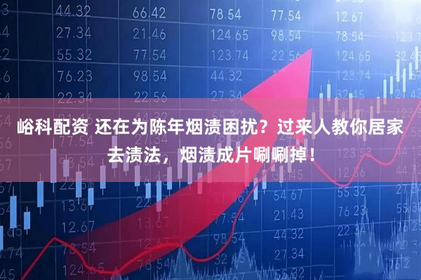 峪科配资 还在为陈年烟渍困扰？过来人教你居家去渍法，烟渍成片唰唰掉！