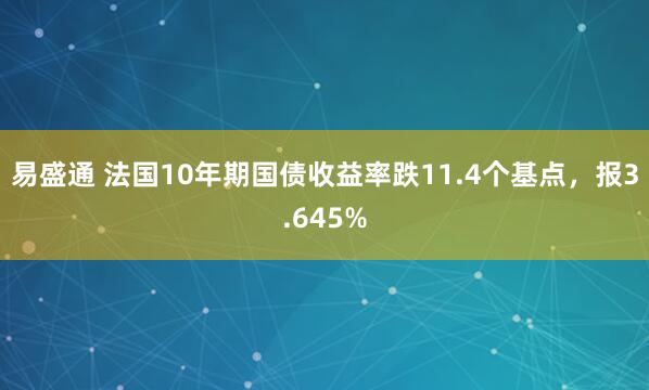 易盛通 法国10年期国债收益率跌11.4个基点，报3.645%