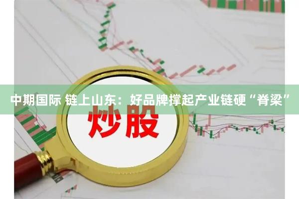 中期国际 链上山东：好品牌撑起产业链硬“脊梁”