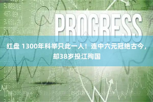 红盘 1300年科举只此一人！连中六元冠绝古今，却38岁投江殉国