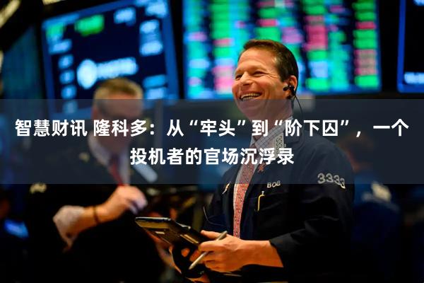 智慧财讯 隆科多：从“牢头”到“阶下囚”，一个投机者的官场沉浮录