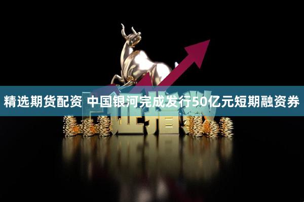 精选期货配资 中国银河完成发行50亿元短期融资券